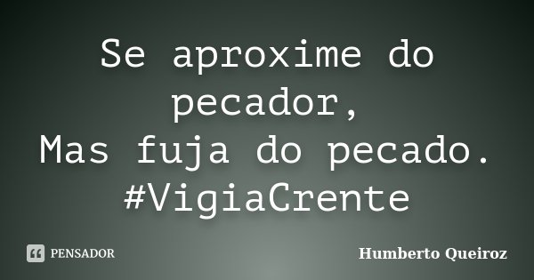 Se aproxime do pecador, Mas fuja do pecado. #VigiaCrente... Frase de Humberto Queiroz.
