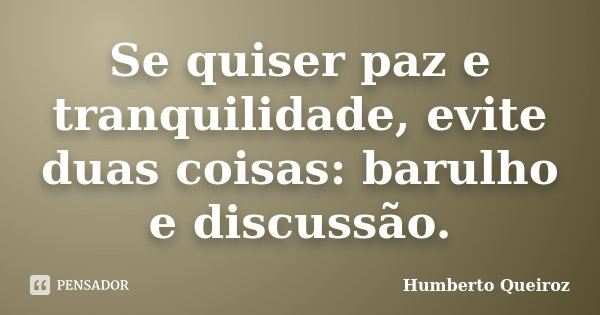 Se quiser paz e tranquilidade, evite duas coisas: barulho e discussão.... Frase de Humberto Queiroz.