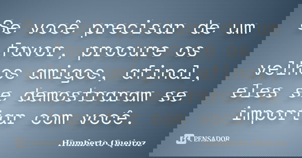 Se você precisar de um favor, procure os velhos amigos, afinal, eles se demostraram se importar com você.... Frase de Humberto Queiroz.