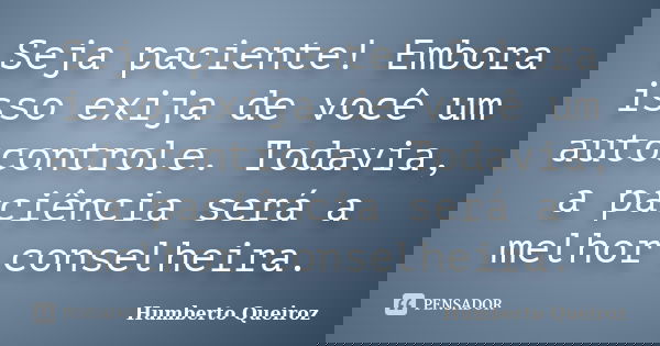 Seja paciente! Embora isso exija de você um autocontrole. Todavia, a paciência será a melhor conselheira.... Frase de Humberto Queiroz.