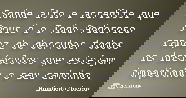 Sonhe alto e acredite que Deus é o Todo-Poderoso capaz de derrubar todos os obstáculos que estejam impedindo o seu caminho.... Frase de Humberto Queiroz.