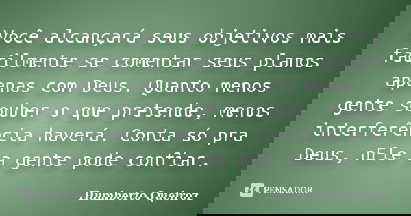 Você alcançará seus objetivos mais facilmente se comentar seus planos apenas com Deus. Quanto menos gente souber o que pretende, menos interferência haverá. Con... Frase de Humberto Queiroz.