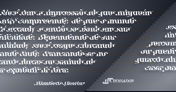 Você tem a impressão de que ninguém o(a) compreende, de que o mundo está errado, e então se isola em sua infelicidade. Dependendo de sua personalidade, você rea... Frase de Humberto Queiroz.