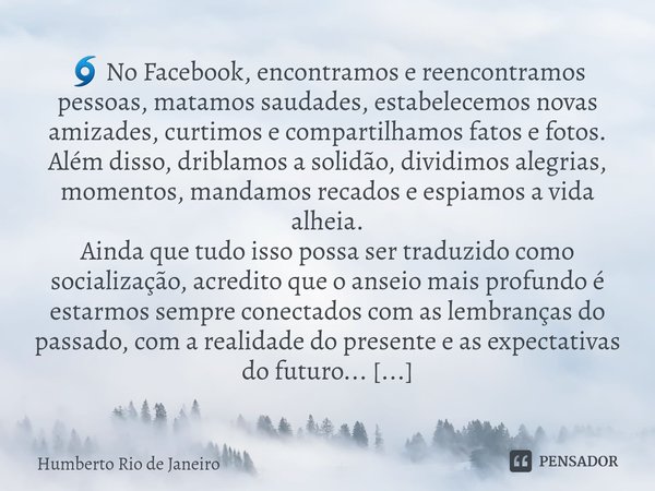 ⁠🌀 No Facebook, encontramos e reencontramos pessoas, matamos saudades, estabelecemos novas amizades, curtimos e compartilhamos fatos e fotos. Além disso, dribla... Frase de Humberto Rio de Janeiro.