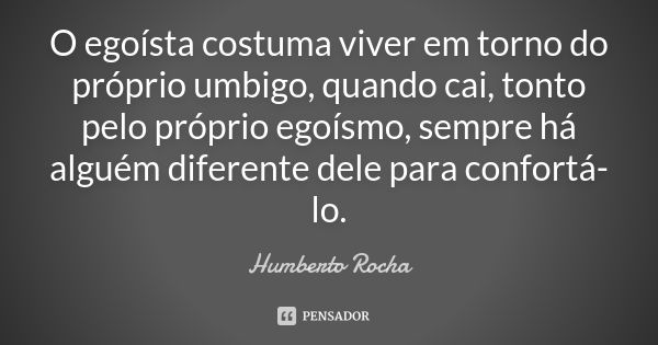 O egoísta costuma viver em torno do próprio umbigo, quando cai, tonto pelo próprio egoísmo, sempre há alguém diferente dele para confortá-lo.... Frase de Humberto Rocha.