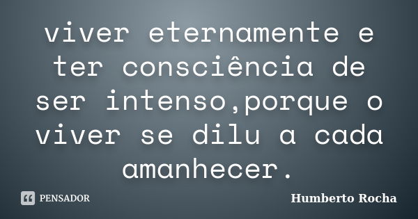 viver eternamente e ter consciência de ser intenso,porque o viver se dilu a cada amanhecer.... Frase de humberto rocha.