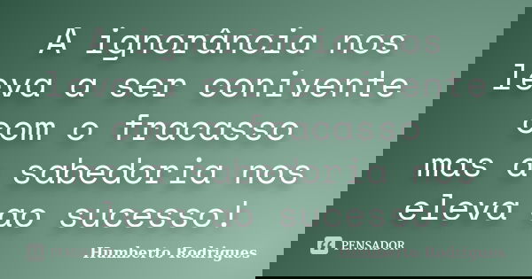 A ignorância nos leva a ser conivente com o fracasso mas a sabedoria nos eleva ao sucesso!... Frase de Humberto Rodrigues.