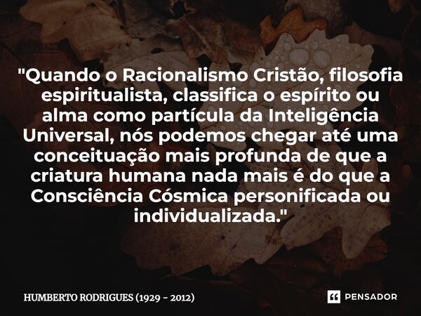 ⁠"Quando o Racionalismo Cristão, filosofia espiritualista, classifica o espírito ou alma como partícula da Inteligência Universal, nós podemos chegar até u... Frase de HUMBERTO RODRIGUES (1929 - 2012).