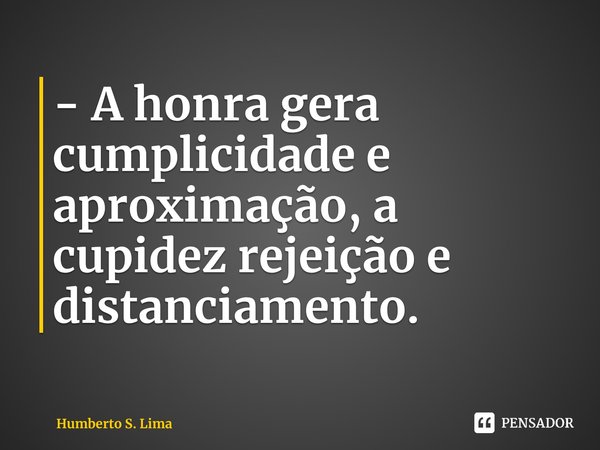 ⁠- A honra gera cumplicidade e aproximação, a cupidez rejeição e distanciamento.... Frase de Humberto S. Lima.