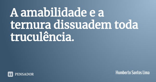 A amabilidade e a ternura dissuadem toda truculência.... Frase de Humberto Santos Lima.