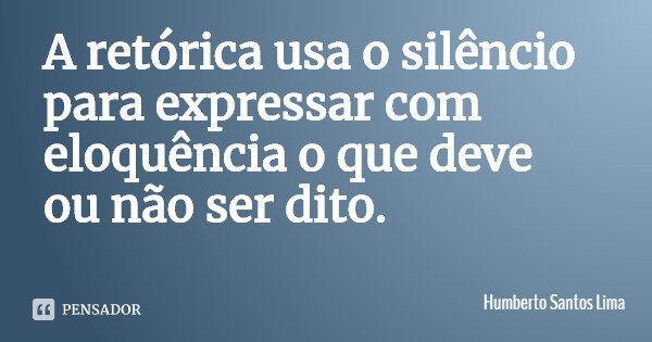 A retórica usa o silêncio para expressar com eloquência o que deve ou não ser dito.... Frase de Humberto Santos Lima.