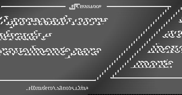 O apressado corre acelerada e inexoravelmente para morte.... Frase de Humberto Santos Lima.