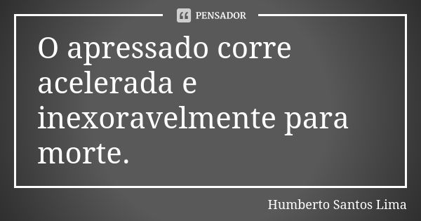 O apressado corre acelerada e inexoravelmente para morte.... Frase de Humberto Santos Lima.