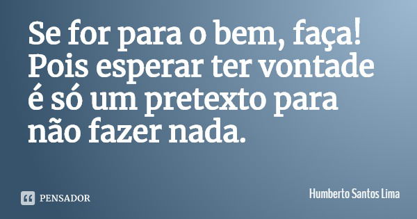 Se for para o bem, faça! Pois esperar ter vontade é só um pretexto para não fazer nada.... Frase de Humberto Santos Lima.