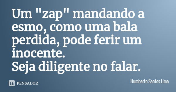 Um "zap" mandando a esmo, como uma bala perdida, pode ferir um inocente.
Seja diligente no falar.... Frase de Humberto Santos Lima.