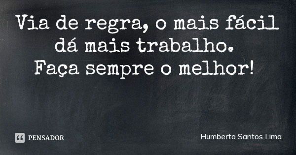 Via de regra, o mais fácil dá mais trabalho. Faça sempre o melhor!... Frase de Humberto Santos Lima.