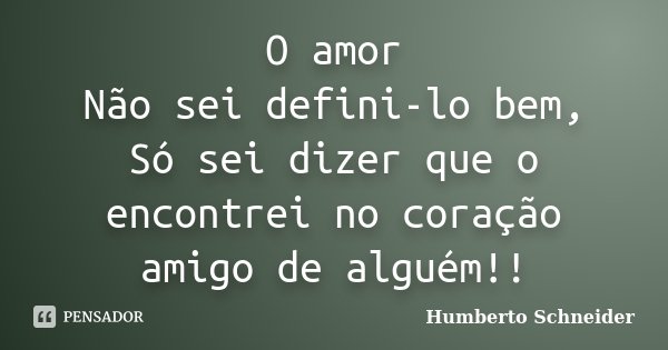 O amor Não sei defini-lo bem, Só sei dizer que o encontrei no coração amigo de alguém!!... Frase de Humberto Schneider.