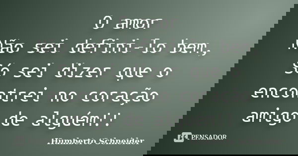 O amor Não sei defini-lo bem, Só sei dizer que o encontrei no coração amigo de alguém!!... Frase de Humberto Schneider.