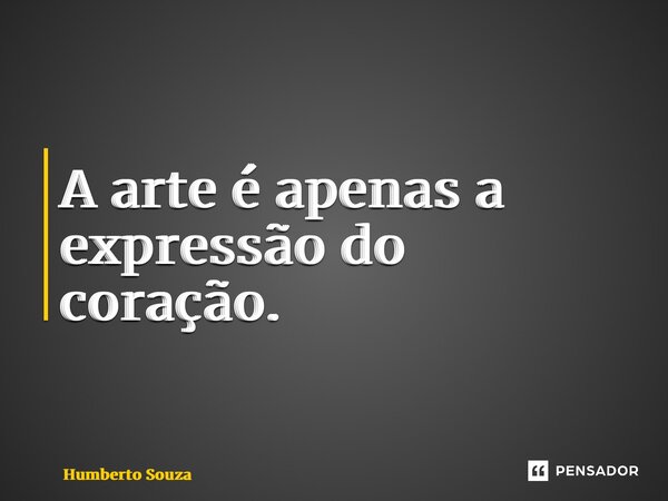 ⁠A arte é apenas a expressão do coração.... Frase de Humberto Souza.