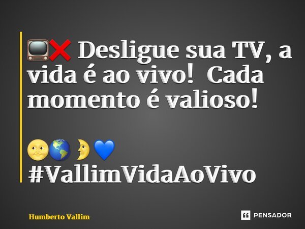 ⁠📺❌ Desligue sua TV, a vida é ao vivo! Cada momento é valioso! 🌝🌎🌛💙 #VallimVidaAoVivo... Frase de humberto vallim.