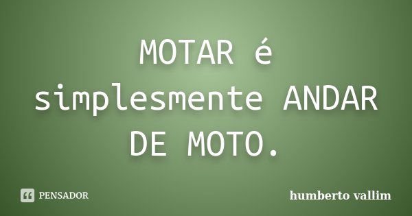 MOTAR é simplesmente ANDAR DE MOTO.... Frase de Humberto Vallim.