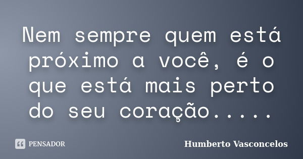 Nem sempre quem está próximo a você, é o que está mais perto do seu coração........ Frase de Humberto Vasconcelos.