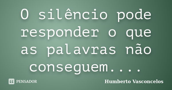 O silêncio pode responder o que as palavras não conseguem....... Frase de Humberto Vasconcelos.