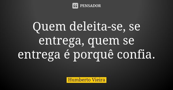 Quem deleita-se, se entrega, quem se entrega é porquê confia.... Frase de Humberto Vieira.