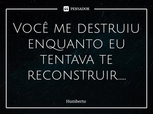 ⁠Você me destruiu enquanto eu tentava te reconstruir........ Frase de Humberto.