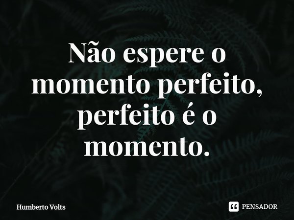 ⁠Não espere o momento perfeito, perfeito é o momento.... Frase de Humberto Volts.