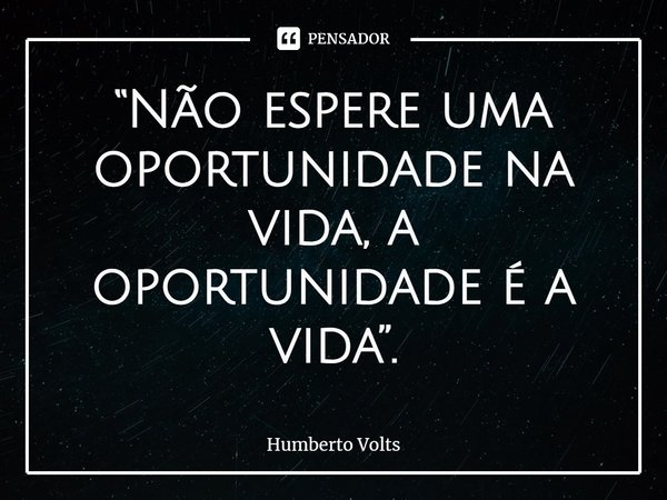 “Não espere uma oportunidade na vida, a oportunidade é a vida”.... Frase de Humberto Volts.