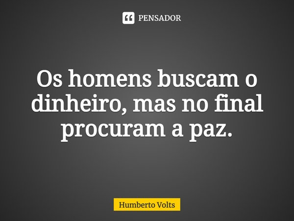 Os homens buscam o dinheiro, mas no final procuram a paz.... Frase de Humberto Volts.