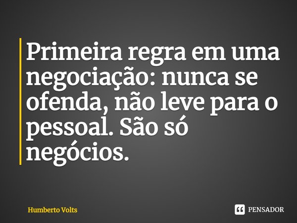 ⁠Primeira regra em uma negociação: nunca se ofenda, não leve para o pessoal. São só negócios.... Frase de Humberto Volts.