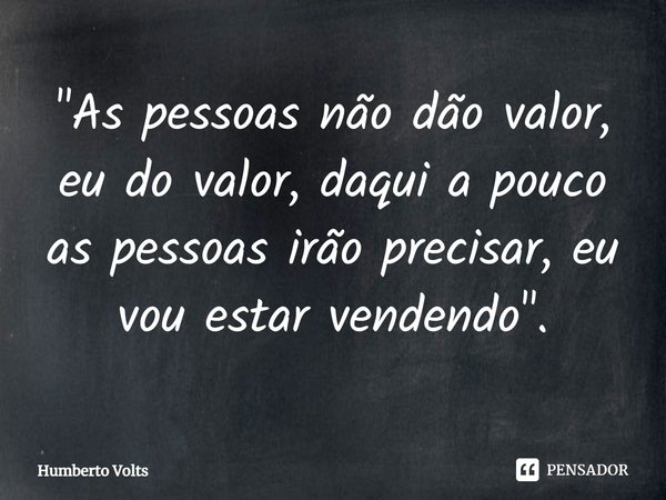 ⁠"As pessoas não dão valor, eu do valor, daqui a pouco as pessoas irão precisar, eu vou estar vendendo".... Frase de Humberto Volts.