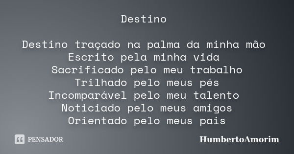 Destino Destino traçado na palma da minha mão Escrito pela minha vida Sacrificado pelo meu trabalho Trilhado pelo meus pés Incomparável pelo meu talento Noticia... Frase de HumbertoAmorim.