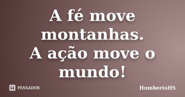 A fé move montanhas. A ação move o mundo!... Frase de HumbertoHS.