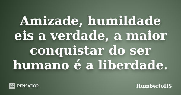 Amizade, humildade eis a verdade, a maior conquistar do ser humano é a liberdade.... Frase de HumbertoHS.