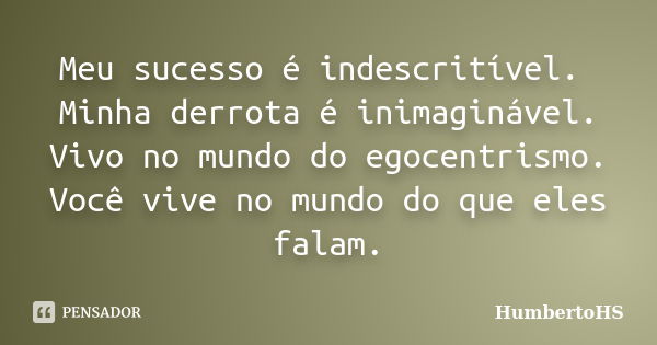 Meu sucesso é indescritível. Minha derrota é inimaginável. Vivo no mundo do egocentrismo. Você vive no mundo do que eles falam.... Frase de HumbertoHS.