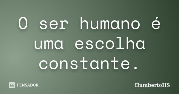 O ser humano é uma escolha constante.... Frase de HumbertoHS.