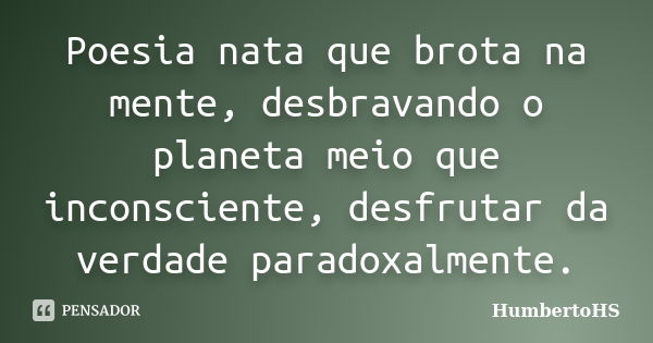 Poesia nata que brota na mente, desbravando o planeta meio que inconsciente, desfrutar da verdade paradoxalmente.... Frase de HumbertoHS.