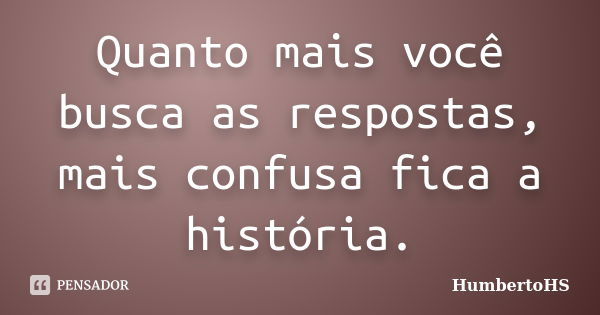 Quanto mais você busca as respostas, mais confusa fica a história.... Frase de HumbertoHS.