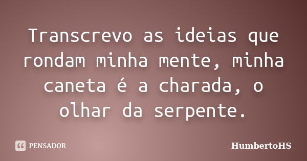 Transcrevo as ideias que rondam minha mente, minha caneta é a charada, o olhar da serpente.... Frase de HumbertoHS.