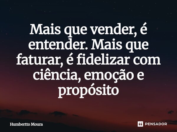 ⁠Mais que vender, é entender. Mais que faturar, é fidelizar com ciência, emoção e propósito... Frase de Humbertto Moura.