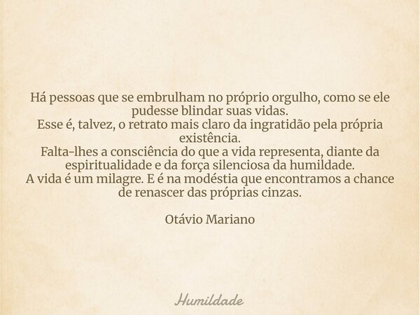 Há pessoas que se embrulham no próprio orgulho, como se ele pudesse blindar suas vidas. Esse é, talvez, o retrato mais claro da ingratidão pela própria existênc... Frase de Humildade.