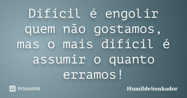 Difícil é engolir quem não gostamos, mas o mais difícil é assumir o quanto erramos!... Frase de HumildeSonhador.