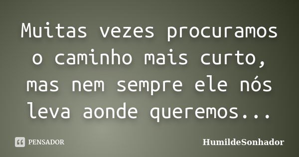 Muitas vezes procuramos o caminho mais curto, mas nem sempre ele nós leva aonde queremos...... Frase de HumildeSonhador.