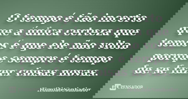 O tempo é tão incerto que a única certeza que temos é que ele não volta porque sempre é tempo de se fazer coisas novas.... Frase de HumildeSonhador.