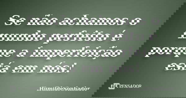 Se não achamos o mundo perfeito é porque a imperfeição está em nós!... Frase de HumildeSonhador.