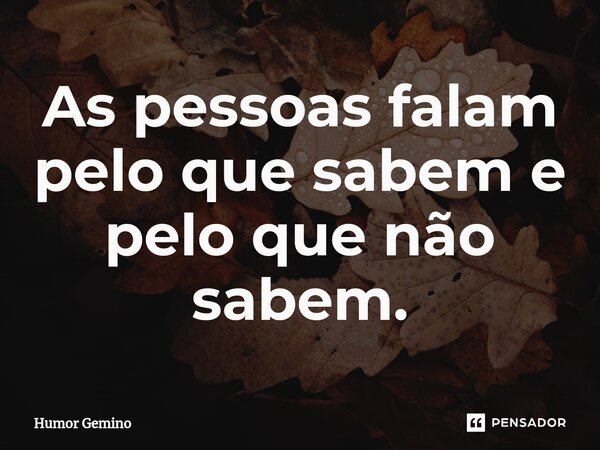 ⁠As pessoas falam pelo que sabem e pelo que não sabem.... Frase de Humor Gemino.