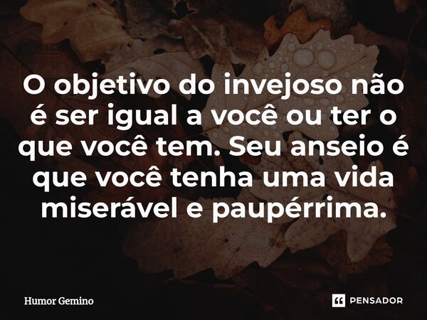 O objetivo do invejoso não é ser igual a você ou ter o que você tem. Seu anseio é que você tenha uma vida miserável e paupérrima.⁠... Frase de Humor Gemino.